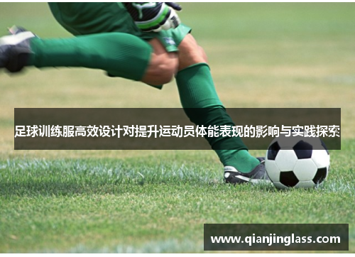 足球训练服高效设计对提升运动员体能表现的影响与实践探索